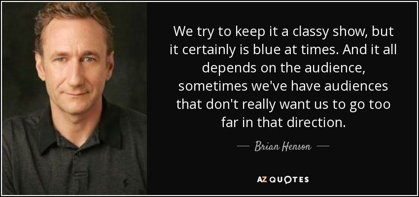 We try to keep it a classy show, but it certainly is blue at times. And it all depends on the audience, sometimes we've have audiences that don't really want us to go too far in that direction. - Brian Henson