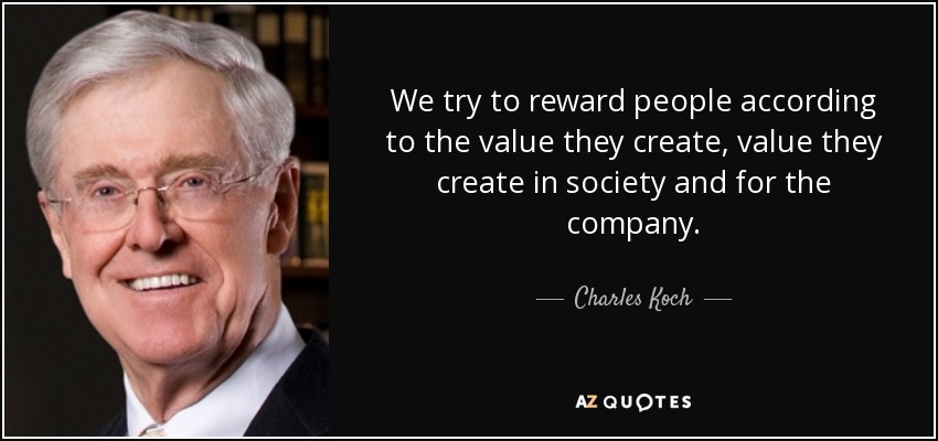 We try to reward people according to the value they create, value they create in society and for the company. - Charles Koch