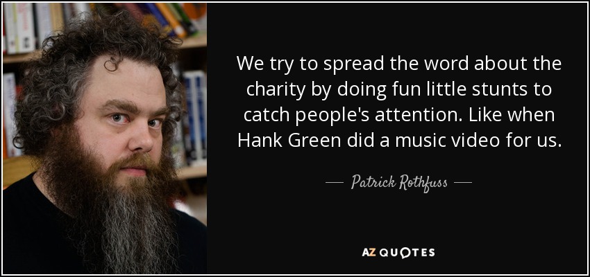 We try to spread the word about the charity by doing fun little stunts to catch people's attention. Like when Hank Green did a music video for us. - Patrick Rothfuss