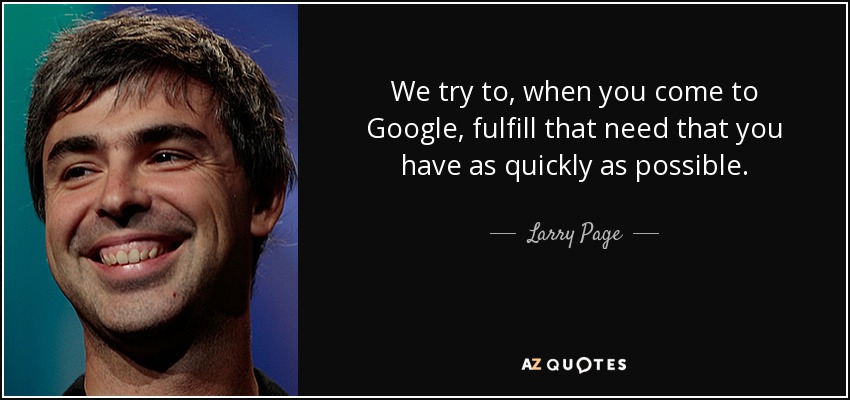 We try to, when you come to Google, fulfill that need that you have as quickly as possible. - Larry Page