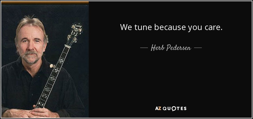We tune because you care. - Herb Pedersen