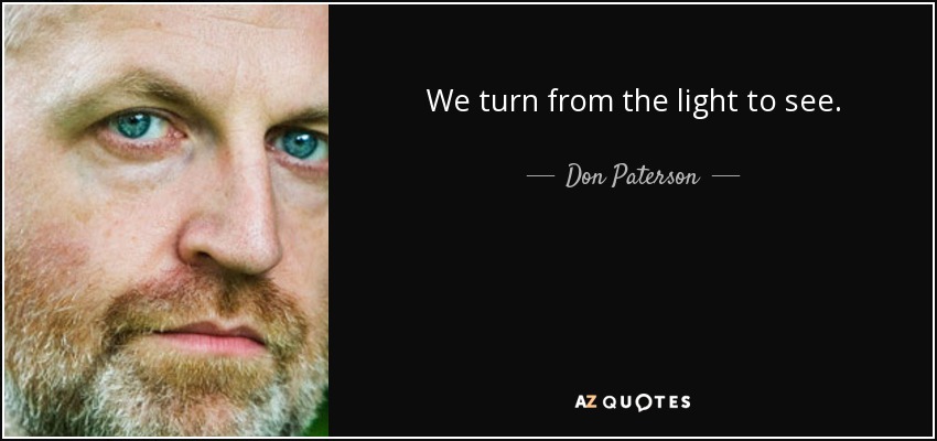 We turn from the light to see. - Don Paterson