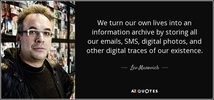 We turn our own lives into an information archive by storing all our emails, SMS, digital photos, and other digital traces of our existence. - Lev Manovich