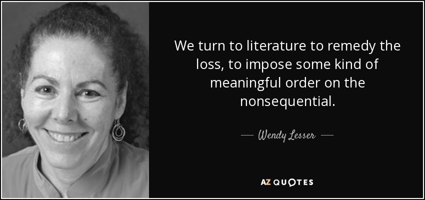 We turn to literature to remedy the loss, to impose some kind of meaningful order on the nonsequential. - Wendy Lesser
