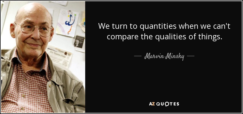 We turn to quantities when we can't compare the qualities of things. - Marvin Minsky