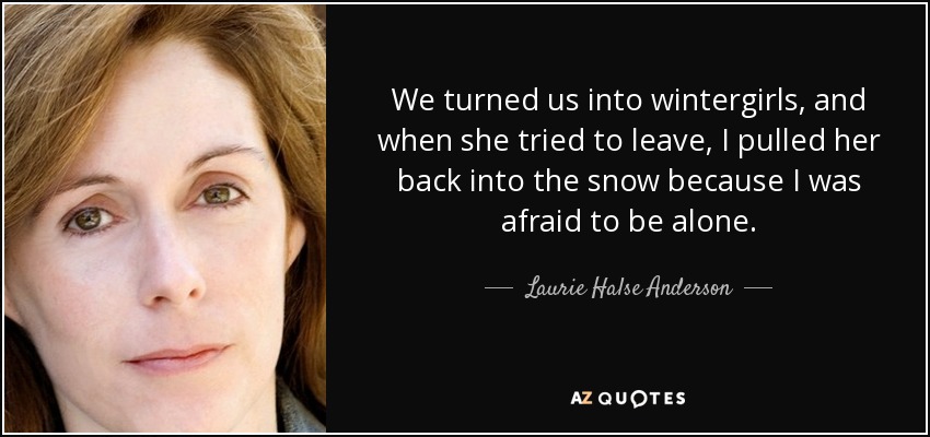 We turned us into wintergirls, and when she tried to leave, I pulled her back into the snow because I was afraid to be alone. - Laurie Halse Anderson