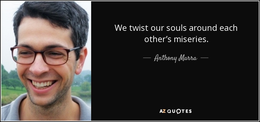 We twist our souls around each other’s miseries. - Anthony Marra