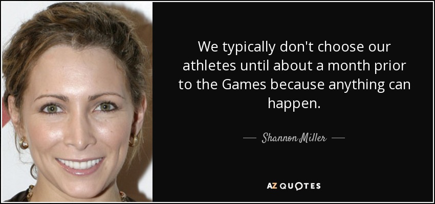 We typically don't choose our athletes until about a month prior to the Games because anything can happen. - Shannon Miller