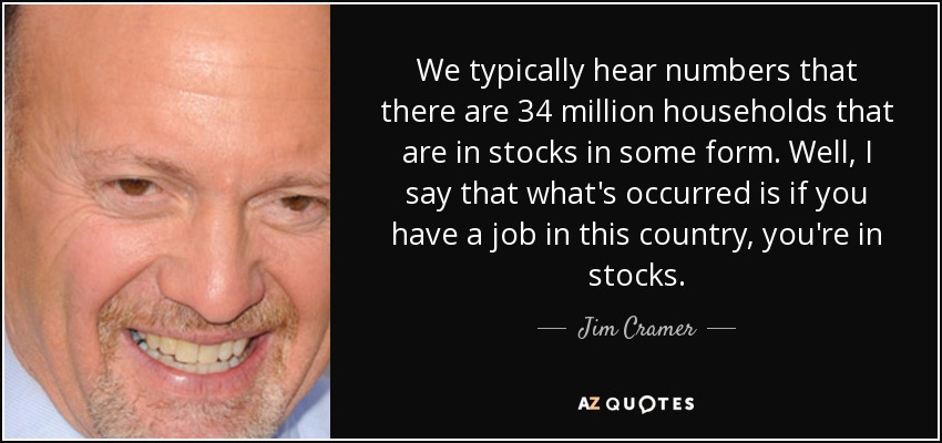 We typically hear numbers that there are 34 million households that are in stocks in some form. Well, I say that what's occurred is if you have a job in this country, you're in stocks. - Jim Cramer