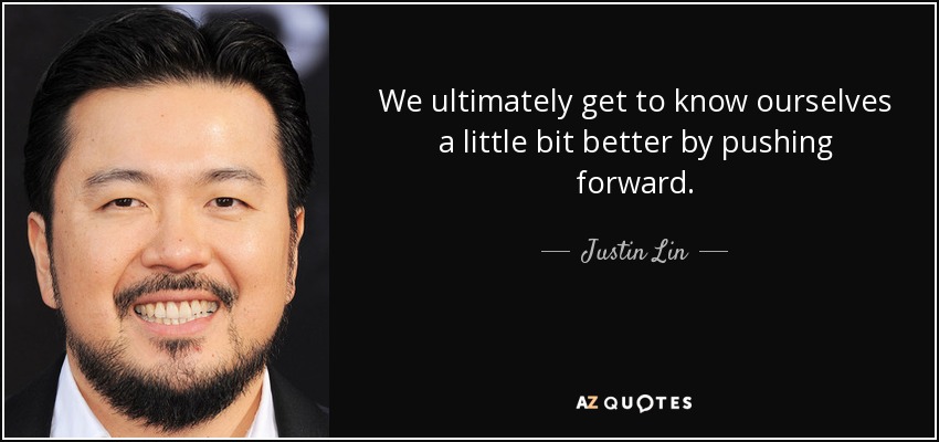 We ultimately get to know ourselves a little bit better by pushing forward. - Justin Lin