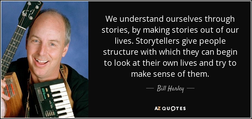 We understand ourselves through stories, by making stories out of our lives. Storytellers give people structure with which they can begin to look at their own lives and try to make sense of them. - Bill Harley