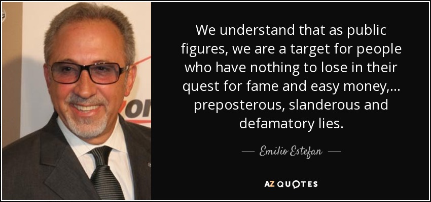 We understand that as public figures, we are a target for people who have nothing to lose in their quest for fame and easy money, ... preposterous, slanderous and defamatory lies. - Emilio Estefan
