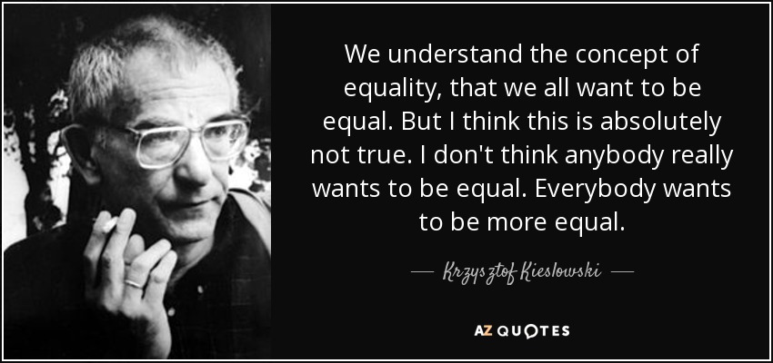 We understand the concept of equality, that we all want to be equal. But I think this is absolutely not true. I don't think anybody really wants to be equal. Everybody wants to be more equal. - Krzysztof Kieslowski