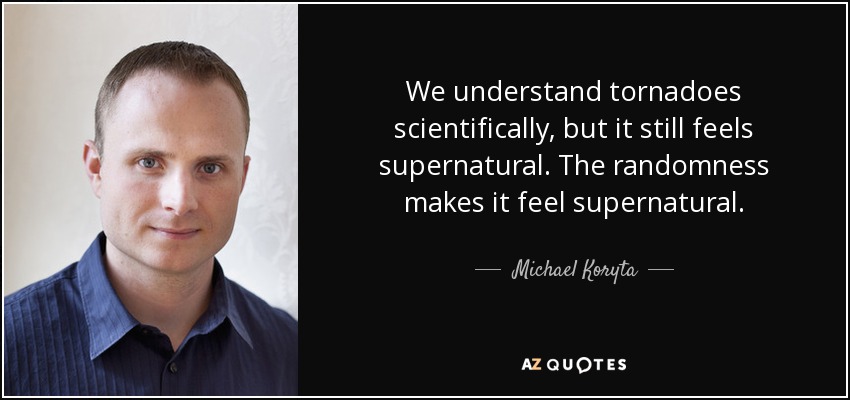 We understand tornadoes scientifically, but it still feels supernatural. The randomness makes it feel supernatural. - Michael Koryta