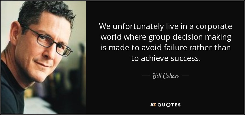 We unfortunately live in a corporate world where group decision making is made to avoid failure rather than to achieve success. - Bill Cahan