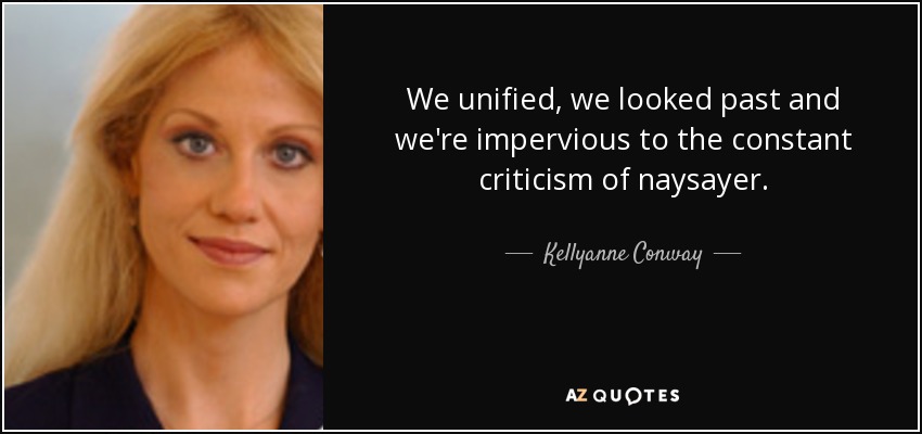 We unified, we looked past and we're impervious to the constant criticism of naysayer. - Kellyanne Conway