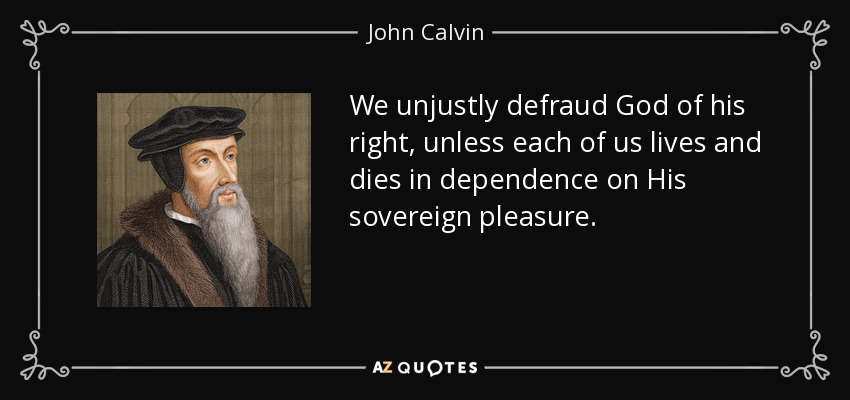 We unjustly defraud God of his right, unless each of us lives and dies in dependence on His sovereign pleasure. - John Calvin