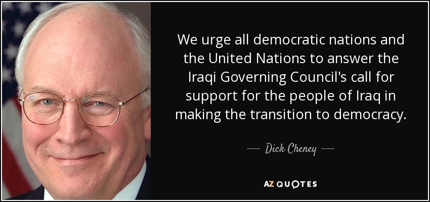 We urge all democratic nations and the United Nations to answer the Iraqi Governing Council's call for support for the people of Iraq in making the transition to democracy. - Dick Cheney