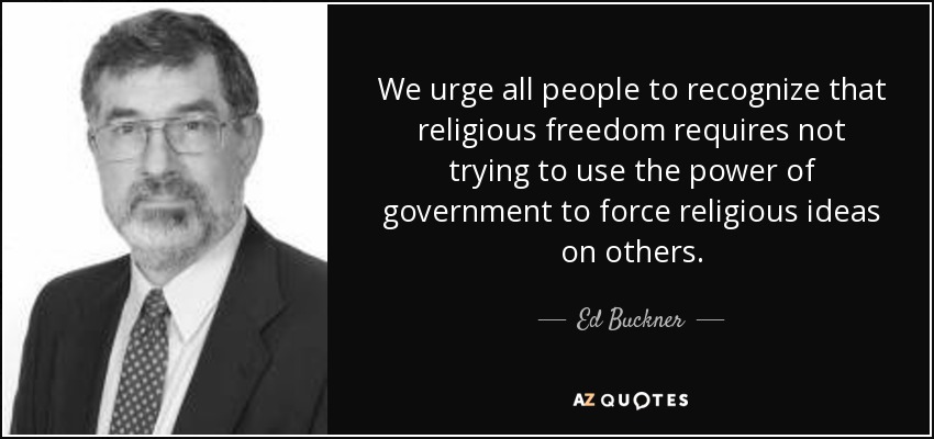 We urge all people to recognize that religious freedom requires not trying to use the power of government to force religious ideas on others. - Ed Buckner