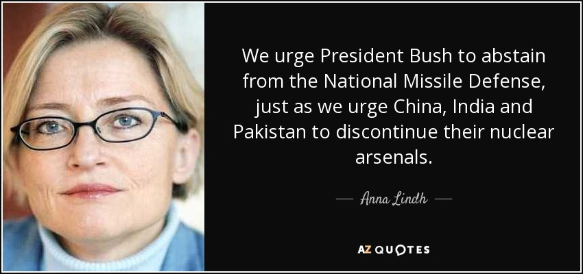 We urge President Bush to abstain from the National Missile Defense, just as we urge China, India and Pakistan to discontinue their nuclear arsenals. - Anna Lindh