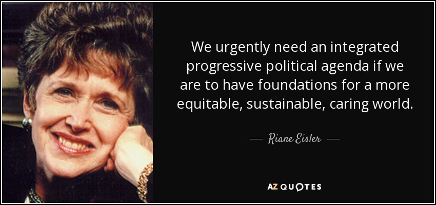 We urgently need an integrated progressive political agenda if we are to have foundations for a more equitable, sustainable, caring world. - Riane Eisler