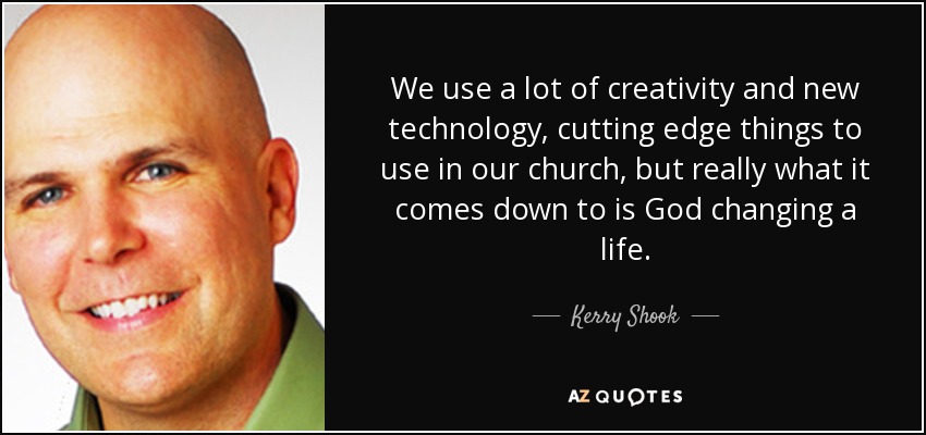 We use a lot of creativity and new technology, cutting edge things to use in our church, but really what it comes down to is God changing a life. - Kerry Shook