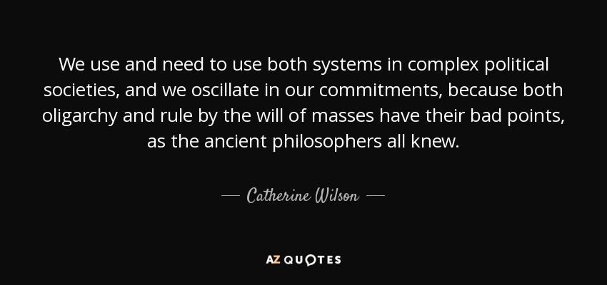 We use and need to use both systems in complex political societies, and we oscillate in our commitments, because both oligarchy and rule by the will of masses have their bad points, as the ancient philosophers all knew. - Catherine Wilson