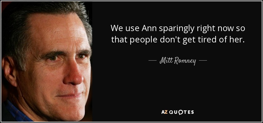 We use Ann sparingly right now so that people don't get tired of her. - Mitt Romney