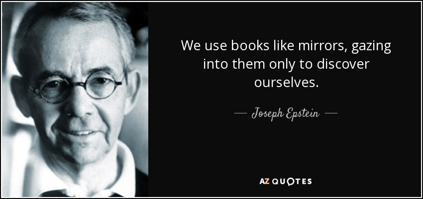 We use books like mirrors, gazing into them only to discover ourselves. - Joseph Epstein