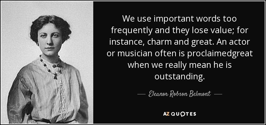 We use important words too frequently and they lose value; for instance, charm and great. An actor or musician often is proclaimedgreat when we really mean he is outstanding. - Eleanor Robson Belmont