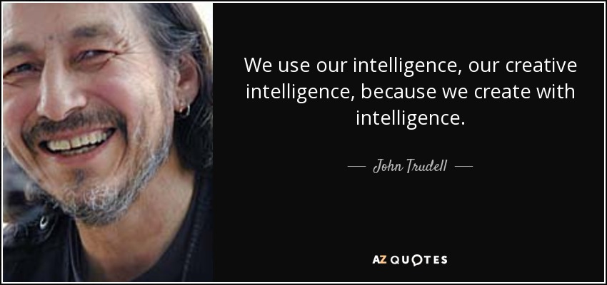 We use our intelligence, our creative intelligence, because we create with intelligence. - John Trudell