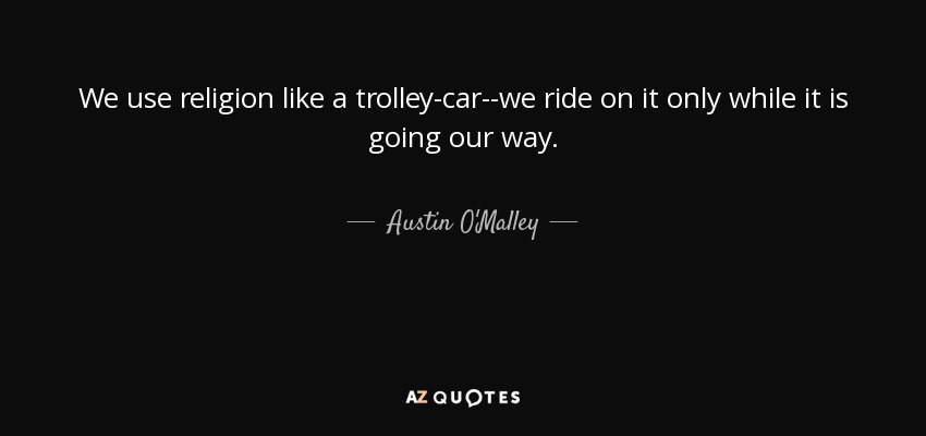 We use religion like a trolley-car--we ride on it only while it is going our way. - Austin O'Malley