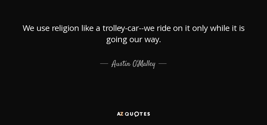 We use religion like a trolley-car--we ride on it only while it is going our way. - Austin O'Malley