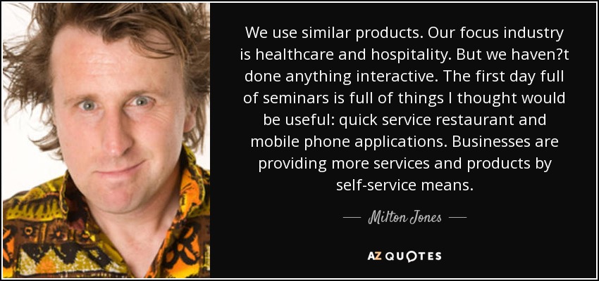 We use similar products. Our focus industry is healthcare and hospitality. But we haven?t done anything interactive. The first day full of seminars is full of things I thought would be useful: quick service restaurant and mobile phone applications. Businesses are providing more services and products by self-service means. - Milton Jones