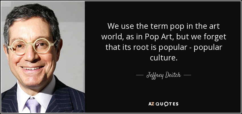 We use the term pop in the art world, as in Pop Art, but we forget that its root is popular - popular culture. - Jeffrey Deitch
