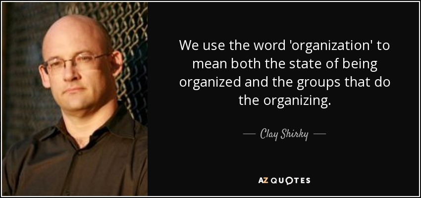 We use the word 'organization' to mean both the state of being organized and the groups that do the organizing. - Clay Shirky