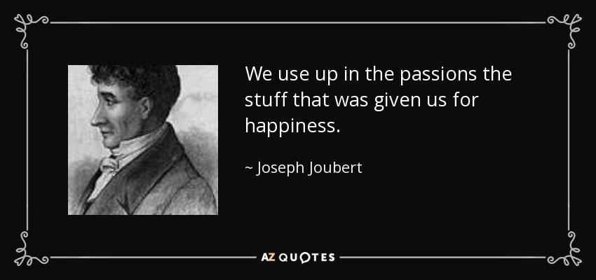 We use up in the passions the stuff that was given us for happiness. - Joseph Joubert
