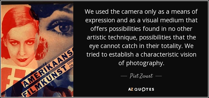 We used the camera only as a means of expression and as a visual medium that offers possibilities found in no other artistic technique, possibilities that the eye cannot catch in their totality. We tried to establish a characteristic vision of photography. - Piet Zwart