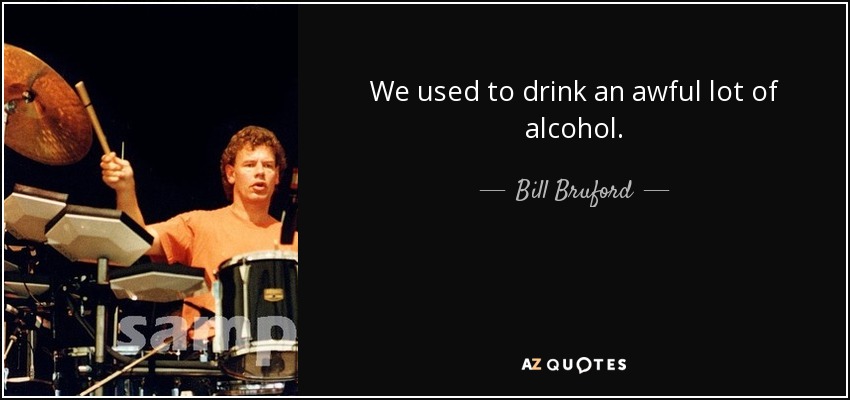 We used to drink an awful lot of alcohol. - Bill Bruford