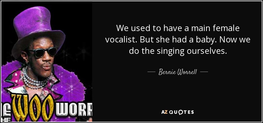 We used to have a main female vocalist. But she had a baby. Now we do the singing ourselves. - Bernie Worrell