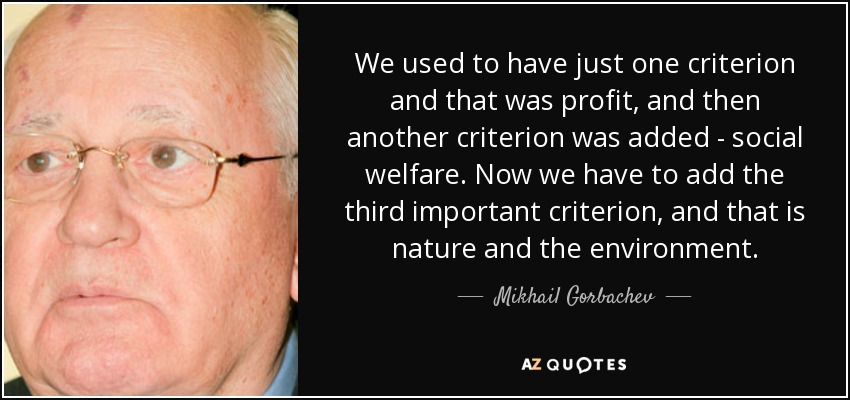 We used to have just one criterion and that was profit, and then another criterion was added - social welfare. Now we have to add the third important criterion, and that is nature and the environment. - Mikhail Gorbachev
