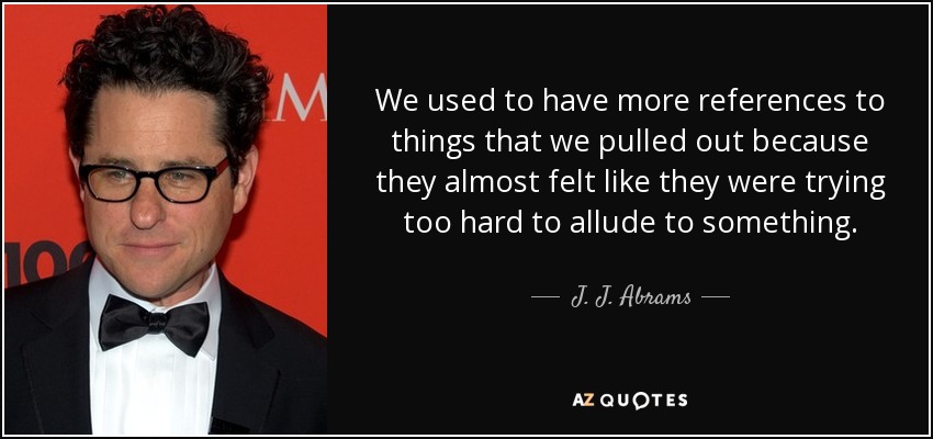 We used to have more references to things that we pulled out because they almost felt like they were trying too hard to allude to something. - J. J. Abrams