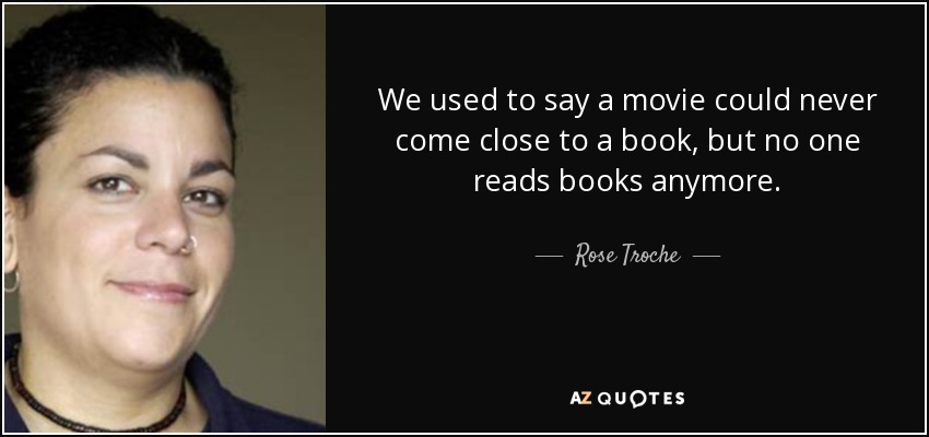 We used to say a movie could never come close to a book, but no one reads books anymore. - Rose Troche