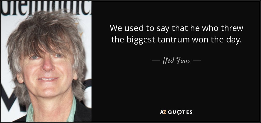 We used to say that he who threw the biggest tantrum won the day. - Neil Finn