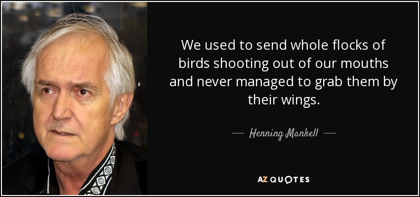 We used to send whole flocks of birds shooting out of our mouths and never managed to grab them by their wings. - Henning Mankell