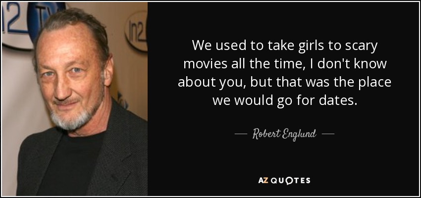 We used to take girls to scary movies all the time, I don't know about you, but that was the place we would go for dates. - Robert Englund