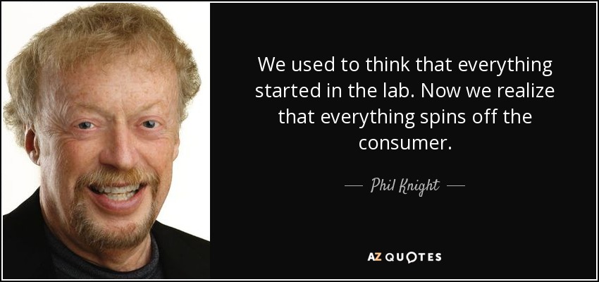 We used to think that everything started in the lab. Now we realize that everything spins off the consumer. - Phil Knight