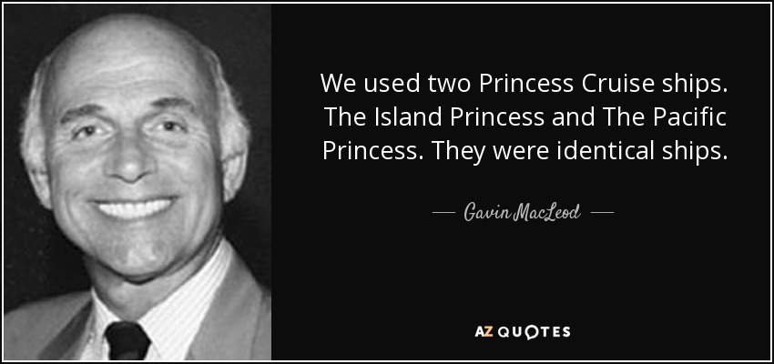 We used two Princess Cruise ships. The Island Princess and The Pacific Princess. They were identical ships. - Gavin MacLeod