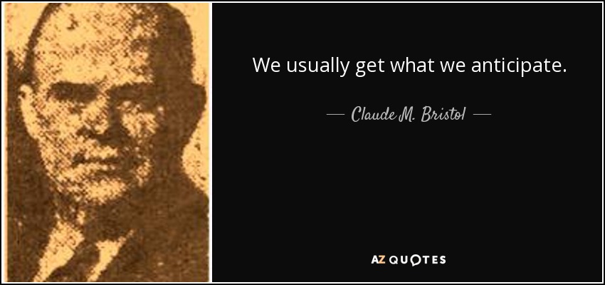 We usually get what we anticipate. - Claude M. Bristol