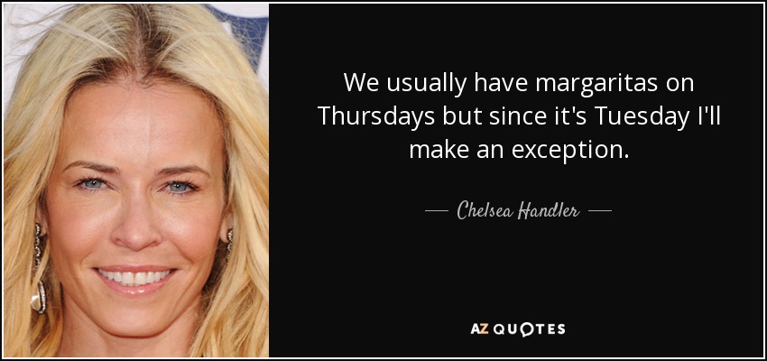 We usually have margaritas on Thursdays but since it's Tuesday I'll make an exception. - Chelsea Handler